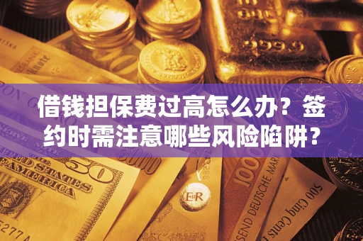 武汉借钱担保费过高怎么办？签约时需注意哪些风险陷阱？