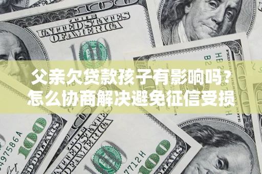 武汉父亲欠贷款孩子有影响吗？怎么协商解决避免征信受损？