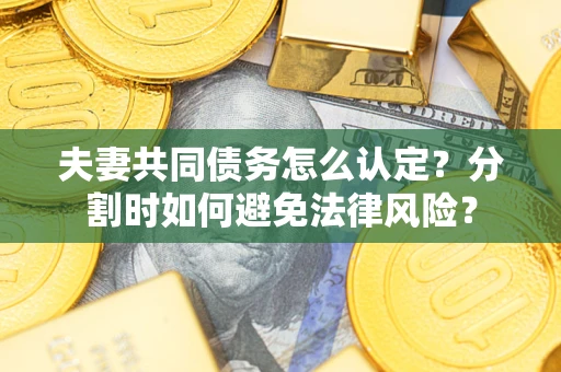 武汉夫妻共同债务怎么认定？分割时如何避免法律风险？