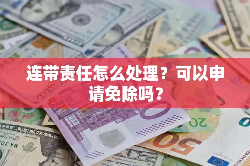 武汉连带责任怎么处理？可以申请免除吗？