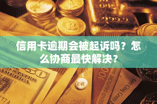 武汉信用卡逾期会被起诉吗？怎么协商最快解决？