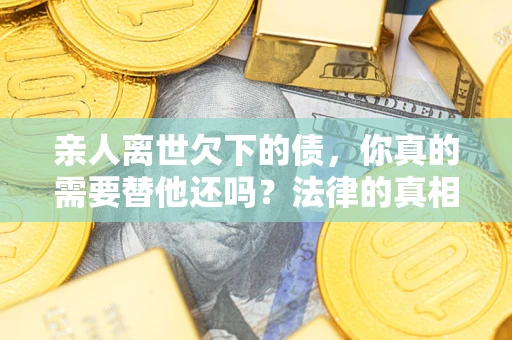 武汉亲人离世欠下的债，你真的需要替他还吗？法律的真相或许与你想的不一样