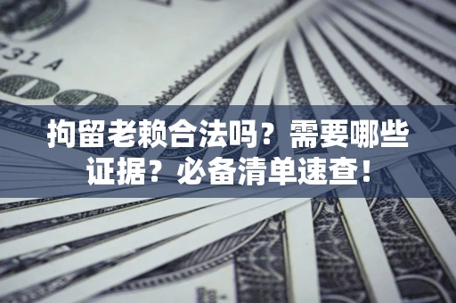 武汉拘留老赖合法吗？需要哪些证据？必备清单速查！
