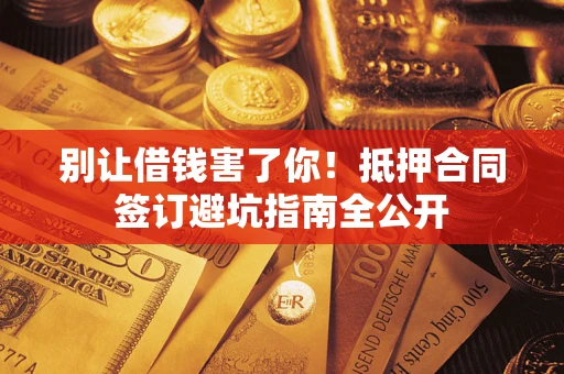 武汉别让借钱害了你！抵押合同签订避坑指南全公开