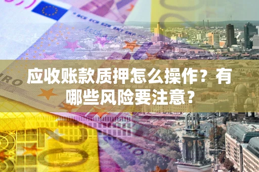 武汉应收账款质押怎么操作？有哪些风险要注意？