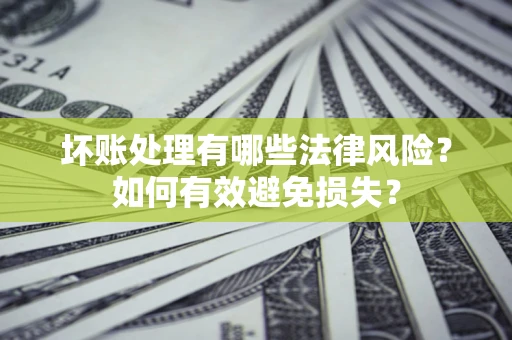武汉坏账处理有哪些法律风险？如何有效避免损失？