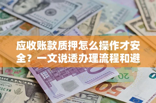 武汉应收账款质押怎么操作才安全？一文说透办理流程和避险绝招